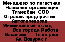 Менеджер по логистике › Название организации ­ Тимербай, ООО › Отрасль предприятия ­ Автоперевозки › Минимальный оклад ­ 70 000 - Все города Работа » Вакансии   . Тыва респ.,Ак-Довурак г.